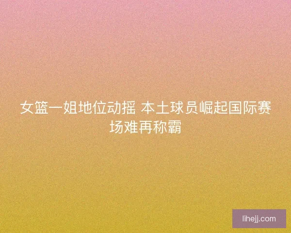 女篮一姐地位动摇 本土球员崛起国际赛场难再称霸