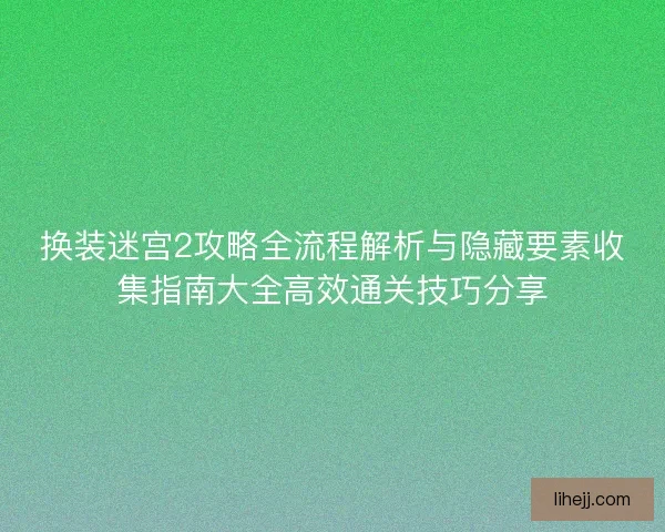 换装迷宫2攻略全流程解析与隐藏要素收集指南大全高效通关技巧分享