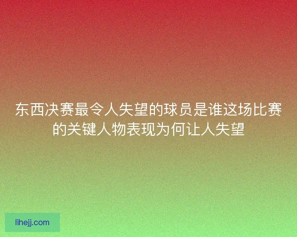 东西决赛最令人失望的球员是谁这场比赛的关键人物表现为何让人失望