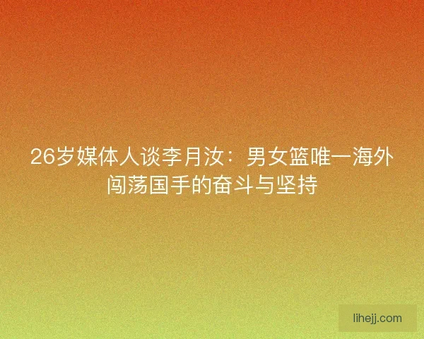 26岁媒体人谈李月汝：男女篮唯一海外闯荡国手的奋斗与坚持